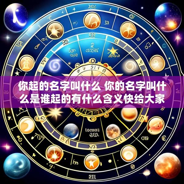 你起的名字叫什么 你的名字叫什么是谁起的有什么含义快给大家介绍一下吧