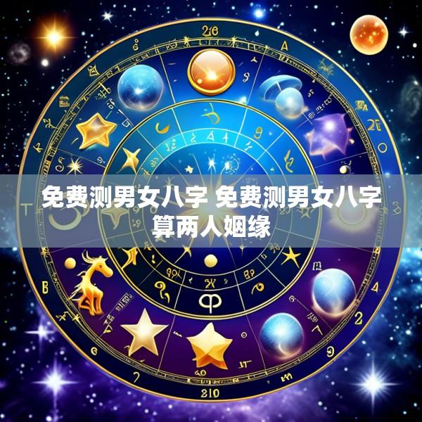 免费测男女八字 免费测男女八字算两人姻缘