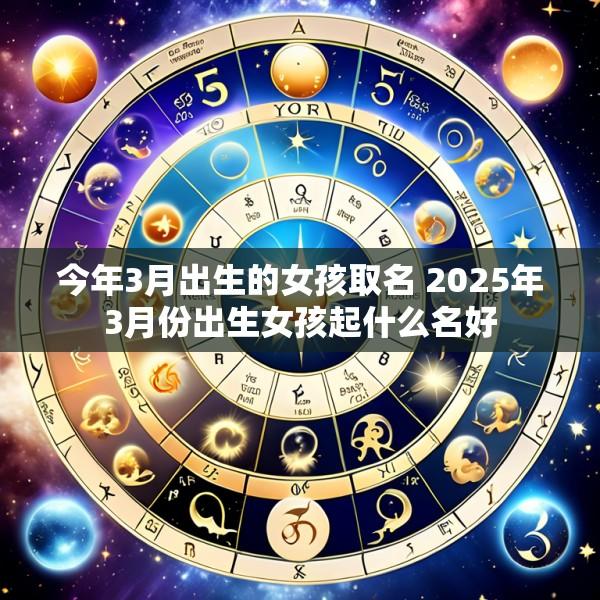 今年3月出生的女孩取名 2025年3月份出生女孩起什么名好