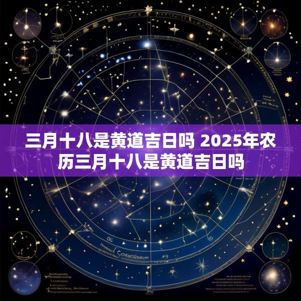 三月十八是黄道吉日吗 2025年农历三月十八是黄道吉日吗