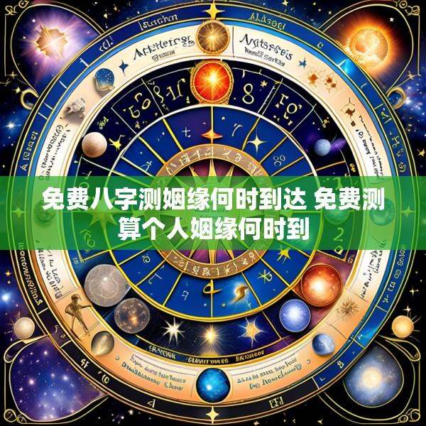 免费八字测姻缘何时到达 免费测算个人姻缘何时到