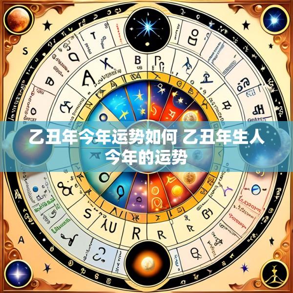 乙丑年今年运势如何 乙丑年生人今年的运势