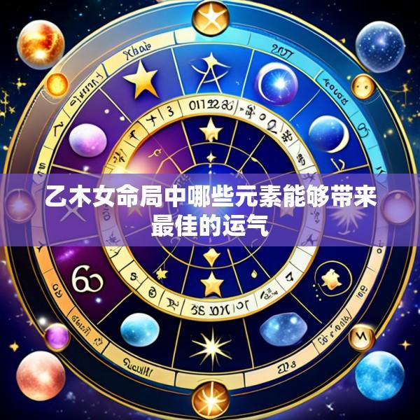 乙木女命局中哪些元素能够带来最佳的运气