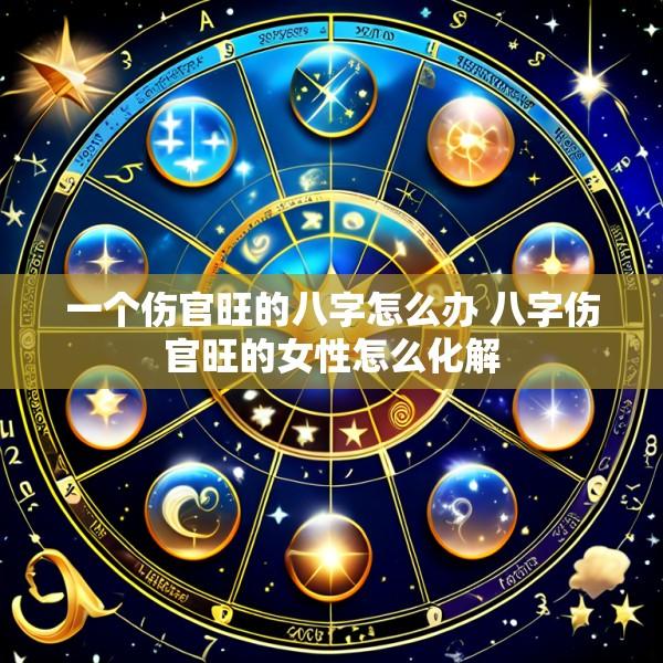 一个伤官旺的八字怎么办 八字伤官旺的女性怎么化解