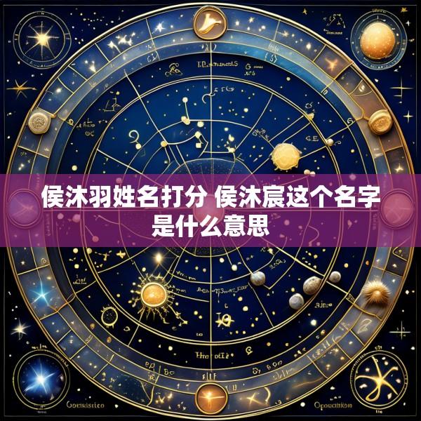 侯沐羽姓名打分 侯沐宸这个名字是什么意思