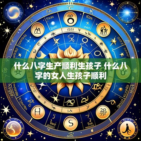 什么八字生产顺利生孩子 什么八字的女人生孩子顺利