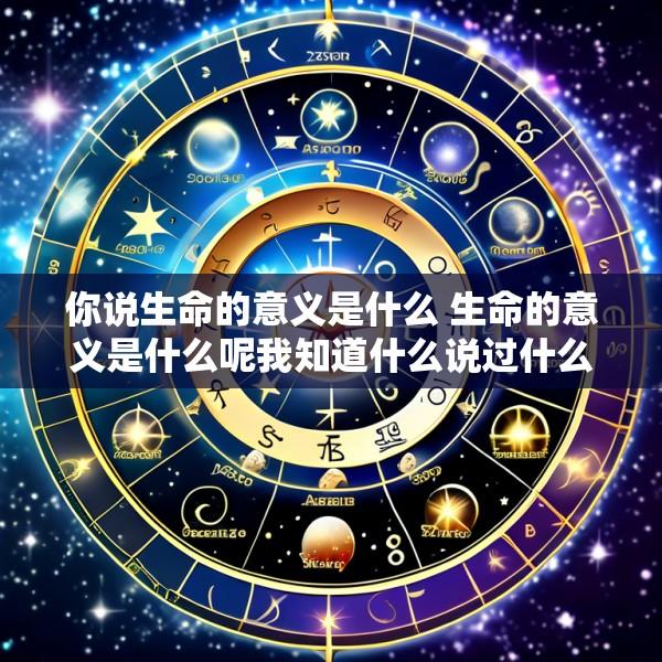 你说生命的意义是什么 生命的意义是什么呢我知道什么说过什么