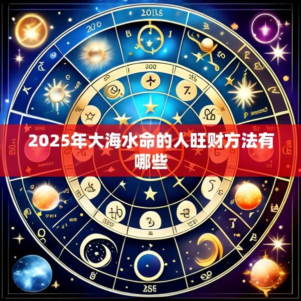 2025年大海水命的人旺财方法有哪些