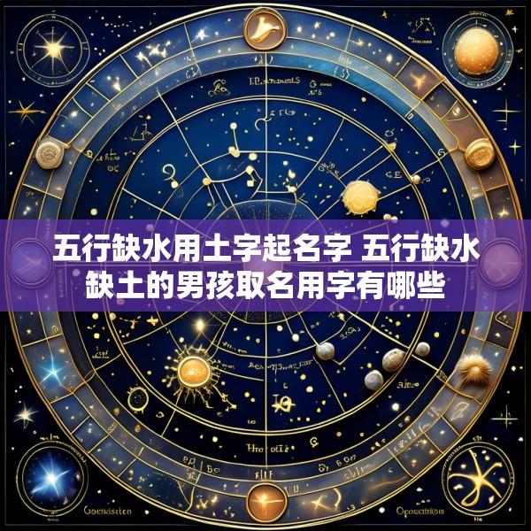 五行缺水用土字起名字 五行缺水缺土的男孩取名用字有哪些