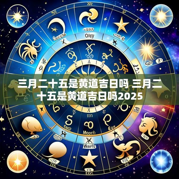 三月二十五是黄道吉日吗 三月二十五是黄道吉日吗2025