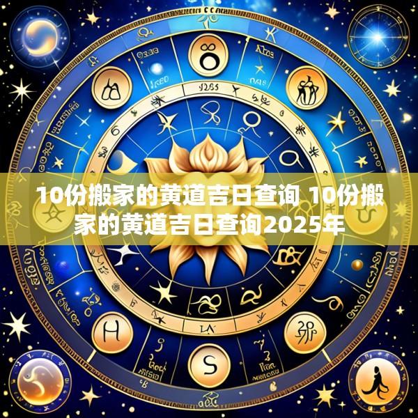 10份搬家的黄道吉日查询 10份搬家的黄道吉日查询2025年