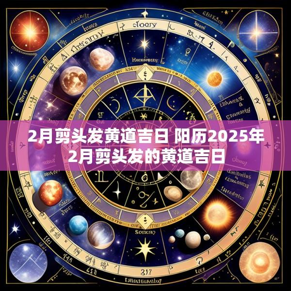 2月剪头发黄道吉日 阳历2025年2月剪头发的黄道吉日