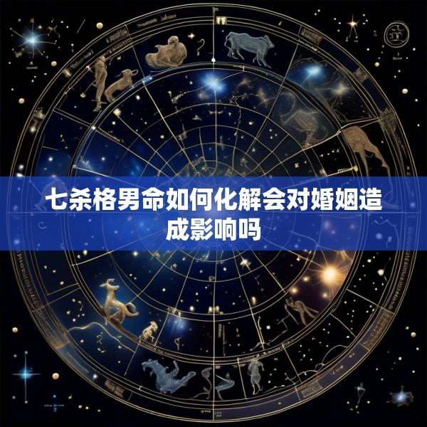 七杀格男命如何化解会对婚姻造成影响吗