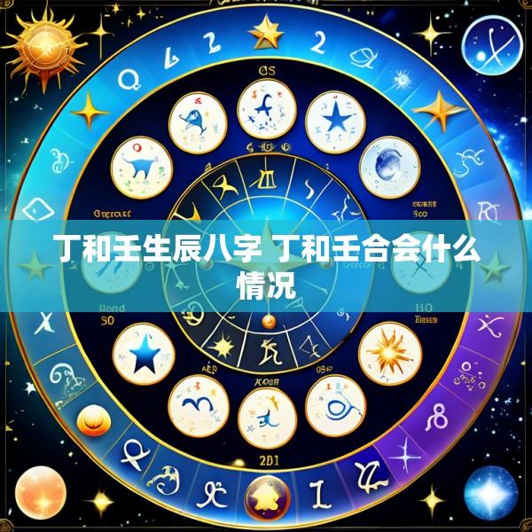 丁和壬生辰八字 丁和壬合会什么情况