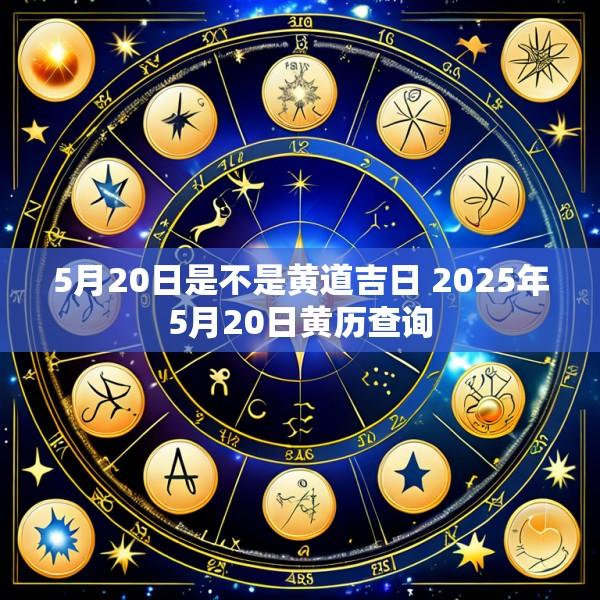 5月20日是不是黄道吉日 2025年5月20日黄历查询