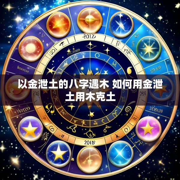 以金泄土的八字遇木 如何用金泄土用木克土