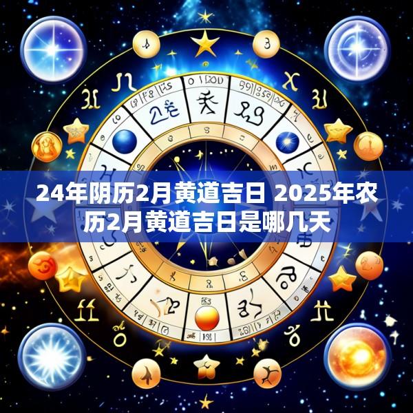 24年阴历2月黄道吉日 2025年农历2月黄道吉日是哪几天