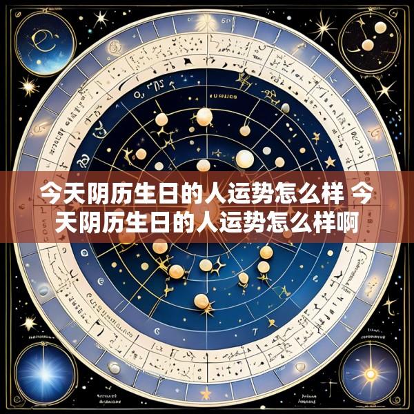 今天阴历生日的人运势怎么样 今天阴历生日的人运势怎么样啊