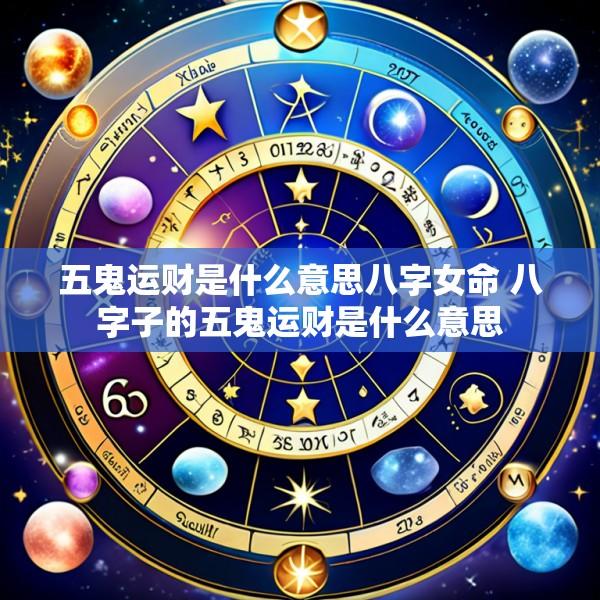 五鬼运财是什么意思八字女命 八字子的五鬼运财是什么意思