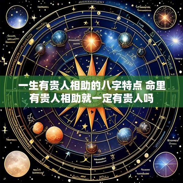 一生有贵人相助的八字特点 命里有贵人相助就一定有贵人吗