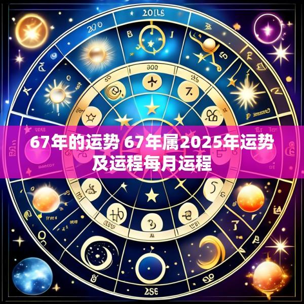 67年的运势 67年属2025年运势及运程每月运程