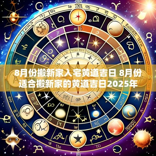 8月份搬新家入宅黄道吉日 8月份适合搬新家的黄道吉日2025年