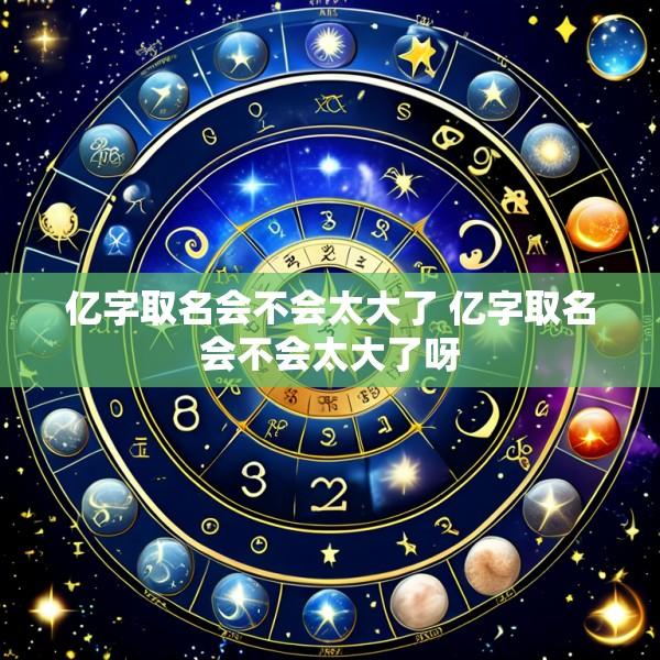 亿字取名会不会太大了 亿字取名会不会太大了呀