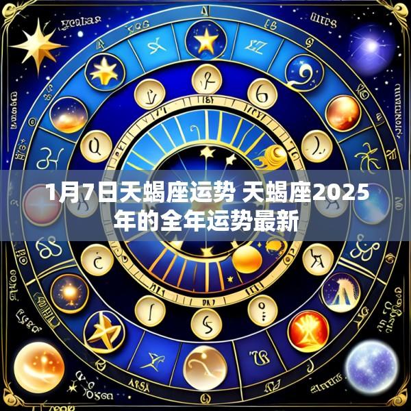 1月7日天蝎座运势 天蝎座2025年的全年运势最新