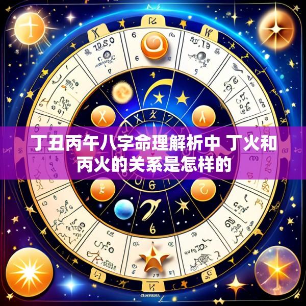 丁丑丙午八字命理解析中 丁火和丙火的关系是怎样的