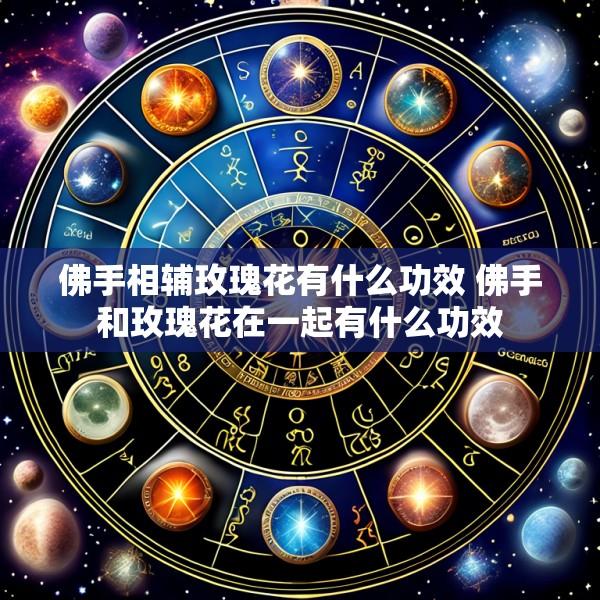 佛手相辅玫瑰花有什么功效 佛手和玫瑰花在一起有什么功效
