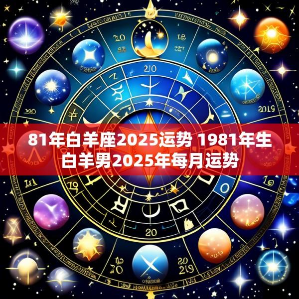 81年白羊座2025运势 1981年生白羊男2025年每月运势