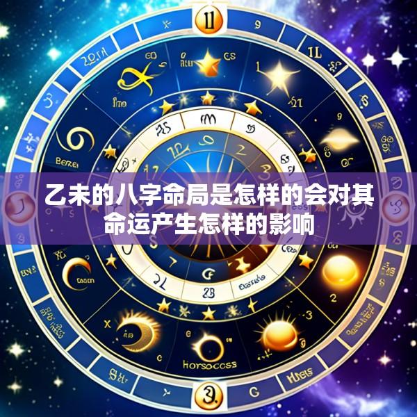 乙未的八字命局是怎样的会对其命运产生怎样的影响