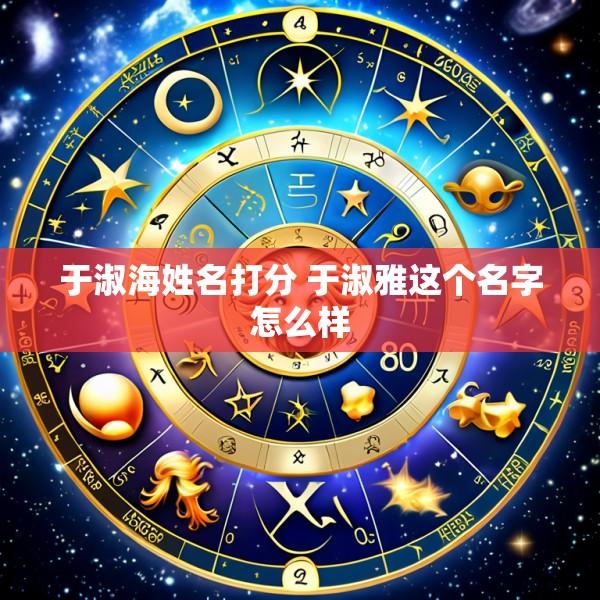 于淑海姓名打分 于淑雅这个名字怎么样