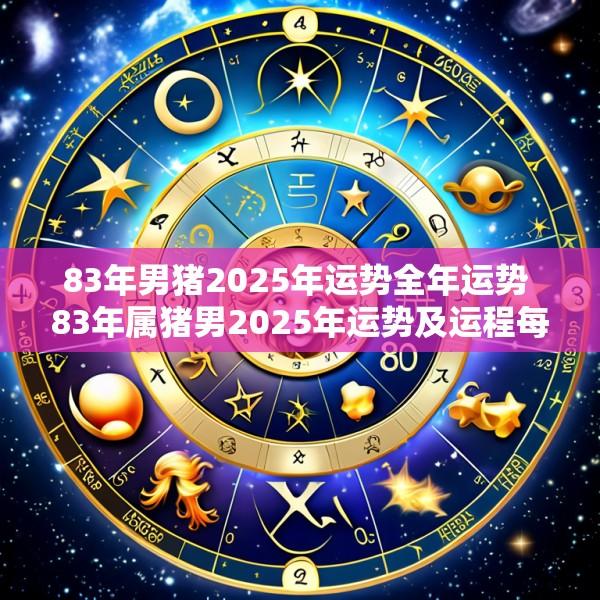 83年男猪2025年运势全年运势 83年属猪男2025年运势及运程每月运程