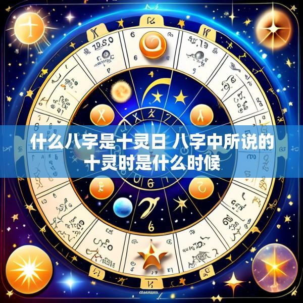 什么八字是十灵日 八字中所说的十灵时是什么时候