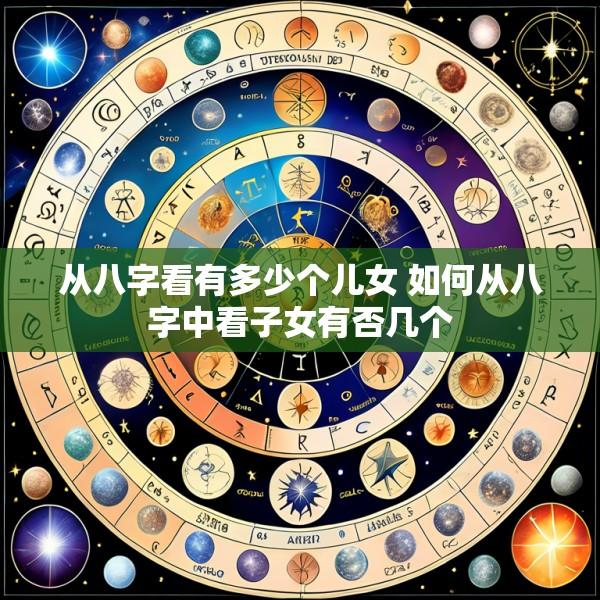 从八字看有多少个儿女 如何从八字中看子女有否几个