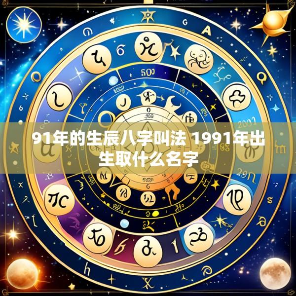 91年的生辰八字叫法 1991年出生取什么名字