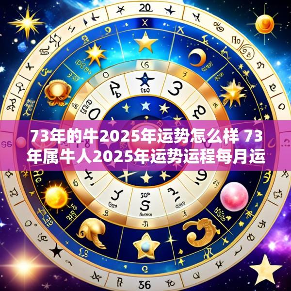 73年的牛2025年运势怎么样 73年属牛人2025年运势运程每月运程