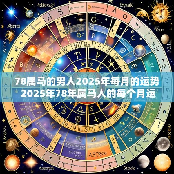 78属马的男人2025年每月的运势 2025年78年属马人的每个月运势男性