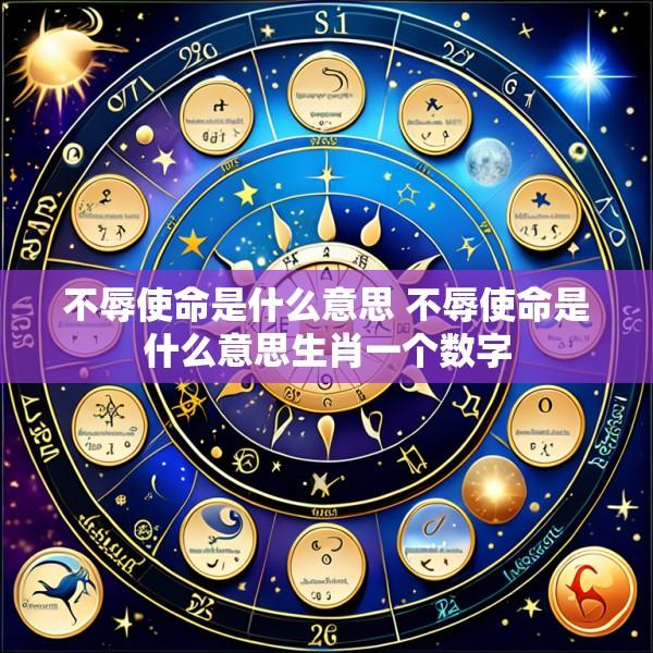 不辱使命是什么意思 不辱使命是什么意思生肖一个数字