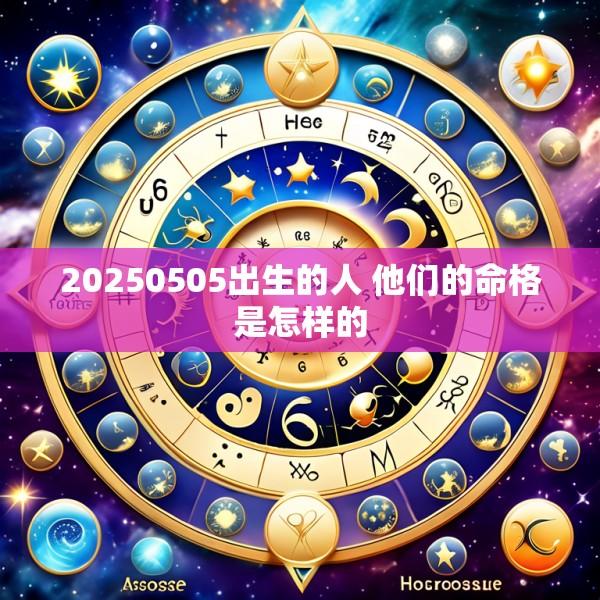 20250505出生的人 他们的命格是怎样的