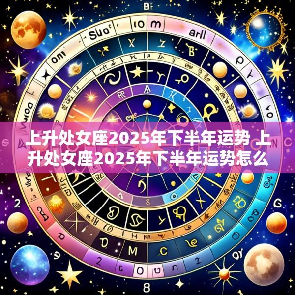 上升处女座2025年下半年运势 上升处女座2025年下半年运势怎么样