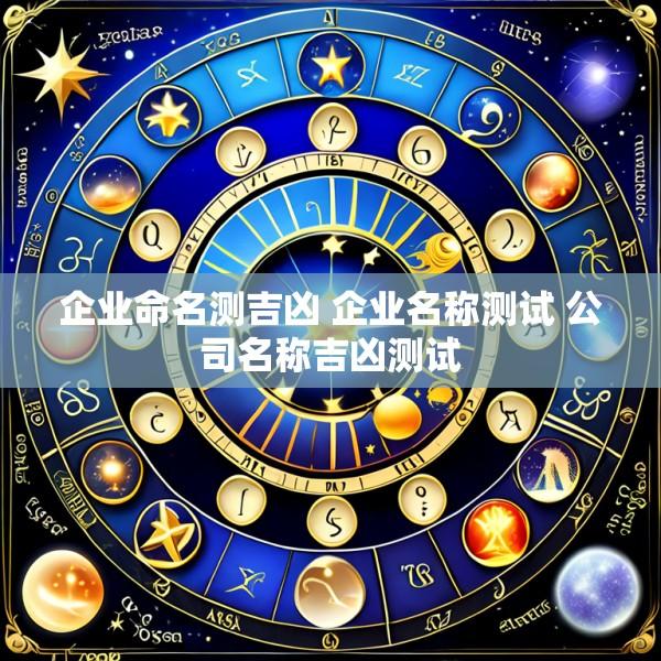 企业命名测吉凶 企业名称测试 公司名称吉凶测试