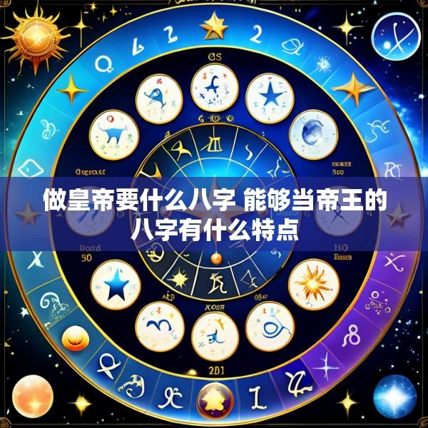 做皇帝要什么八字 能够当帝王的八字有什么特点