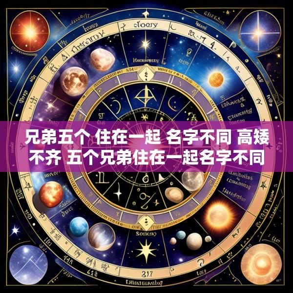 兄弟五个 住在一起 名字不同 高矮不齐 五个兄弟住在一起名字不同高矮不齐打一人的身体部位