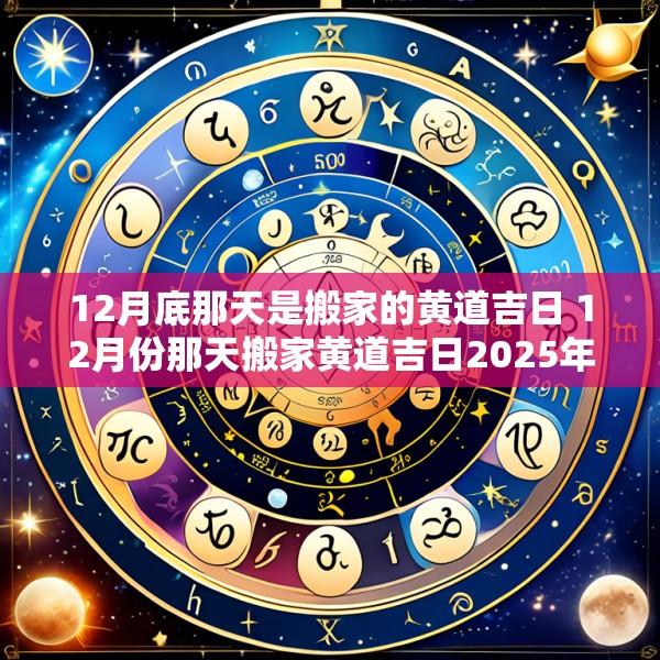 12月底那天是搬家的黄道吉日 12月份那天搬家黄道吉日2025年