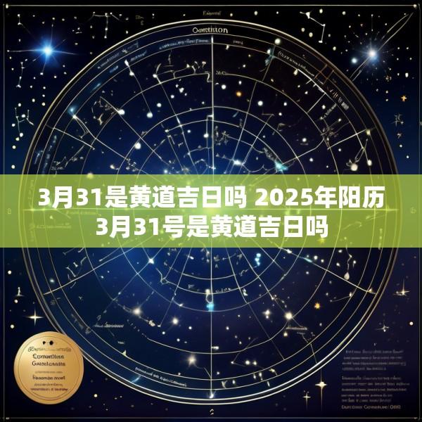3月31是黄道吉日吗 2025年阳历3月31号是黄道吉日吗