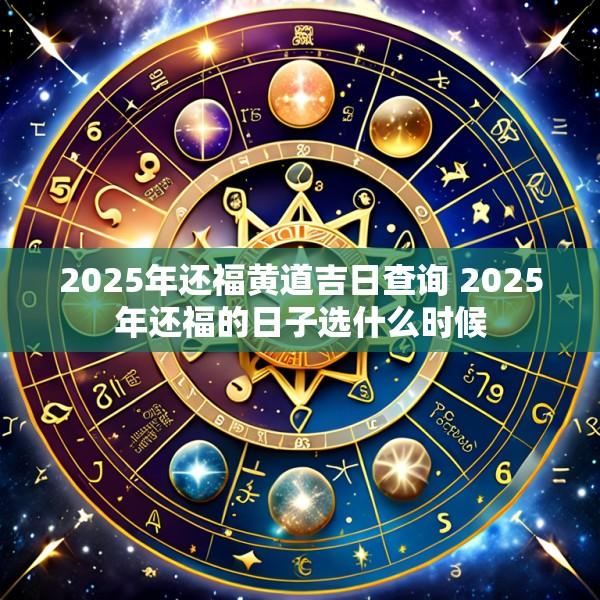 2025年还福黄道吉日查询 2025年还福的日子选什么时候