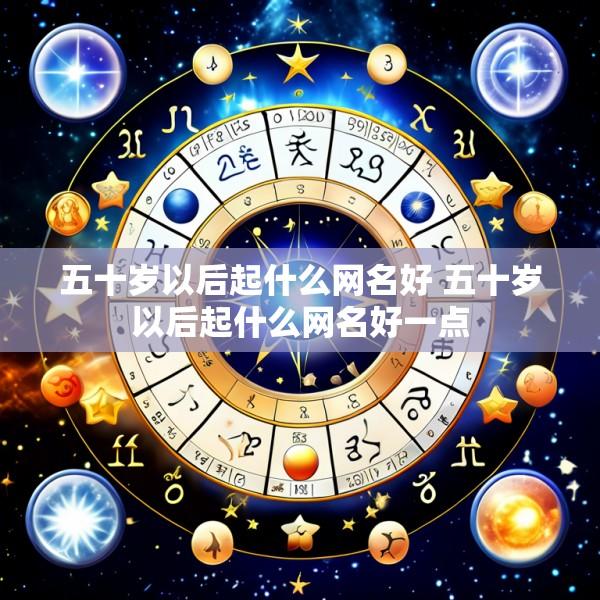五十岁以后起什么网名好 五十岁以后起什么网名好一点