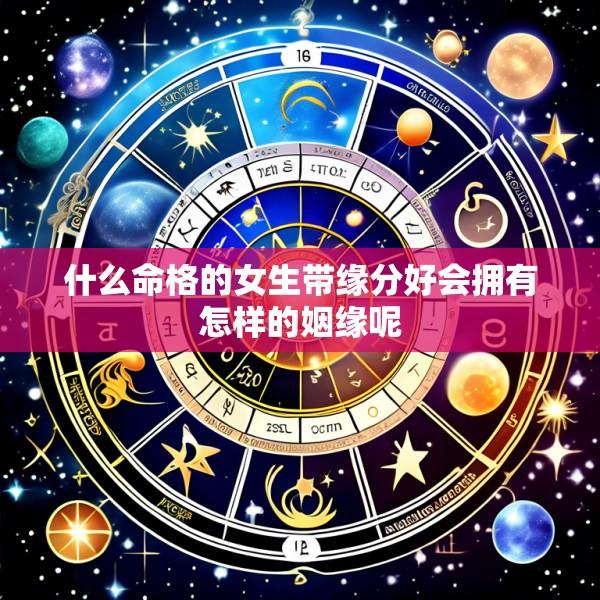 什么命格的女生带缘分好会拥有怎样的姻缘呢